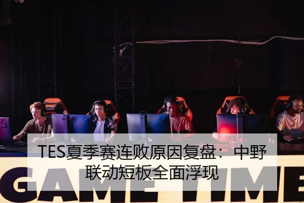 TES夏季赛连败原因复盘：中野联动短板全面浮现