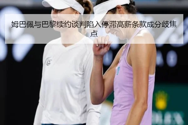 姆巴佩与巴黎续约谈判陷入停滞高薪条款成分歧焦点 - YABO