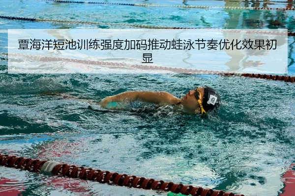 覃海洋短池训练强度加码推动蛙泳节奏优化效果初显 - YABO