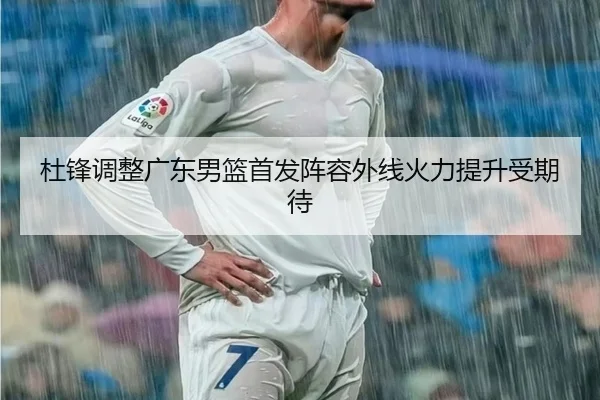 杜锋调整广东男篮首发阵容外线火力提升受期待 - YABO
