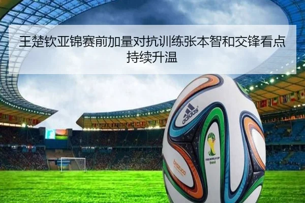王楚钦亚锦赛前加量对抗训练张本智和交锋看点持续升温（YABO）